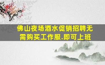 佛山夜场酒水促销招聘无需购买工作服.即可上班